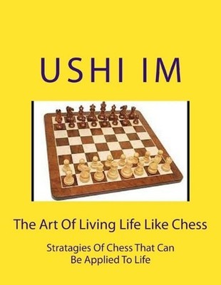 The Art Of Living Life Like Chess: Strategies Of Chess That Can Be Applied To Li