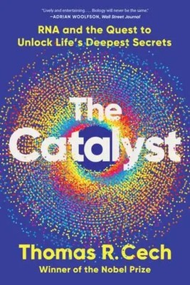 The Catalyst RNA and the Quest to Unlock Life's Deepest Secrets Thomas R. Cech