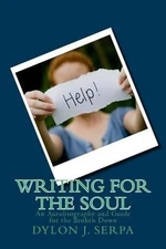Writing for The Soul: An Autobiography and Guide for the Broken Down by Dylon J.
