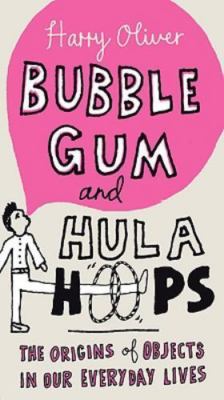 Bubble Gum and Hula Hoops: The Origins of Objects in Our Everyday Lives by 