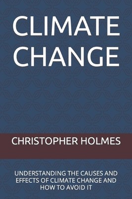 Climate Change: Understanding the Causes and Effects of Climate Change and How t