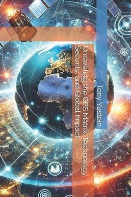 Unraveling the GPS Matrix: Technology, Security, and Global Impact by Tony Yuste
