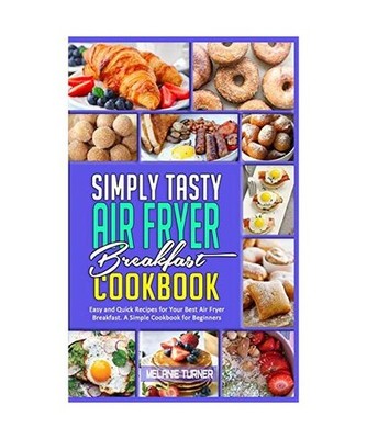 Simply Tasty Air Fryer Breakfast Cookbook: Easy and Quick Recipes for Your Best 