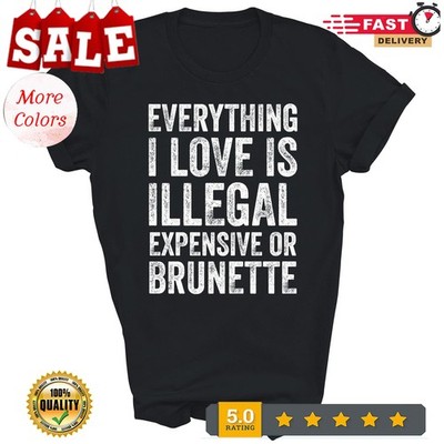 Everything I Love Is Illegal Expensive Brunette Unisex Shirt Gift