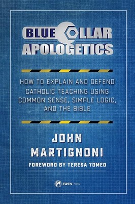 Blue Collar Apologetics: How to Explain and Defend Catholic Teaching Using Co...