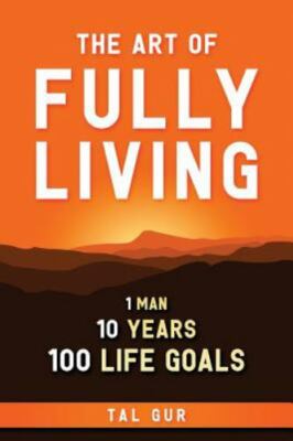 The Art of Fully Living: 1 Man. 10 Years. 100 Life Goals Around the World. by