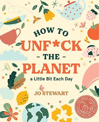 How to Unf*ck the Planet a Little Bit Each Day By Jo Stewart