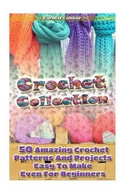Crochet Collection: 50 Amazing Crochet Patterns And Projects Easy To Make Even F