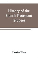 Charles Weiss | History Of The French Protestant Refugees, From The...