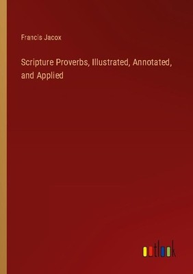 Scripture Proverbs, Illustrated, Annotated, and Applied Francis Jacox