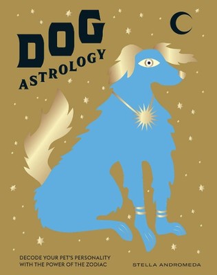 Dog Astrology: Decode Your Pet's Personality with the Power of the Zodiac by Ste