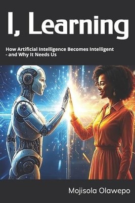 I, Learning: How Artificial Intelligence Becomes Intelligent - and Why It Needs 