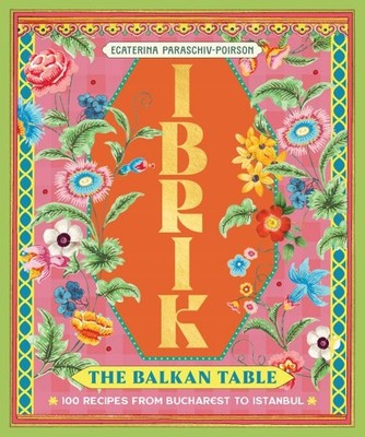 Ibrik the Balkan Table : 100 Recipes from Bucharest to Istanbul, Hardcover by...