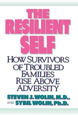 The Resilient Self: How Survivors of Troubled Families Rise Above Adversity by S