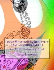 Leave Me Alone Immediately I am Coloring Part 12: An Adult coloring Book by Bria