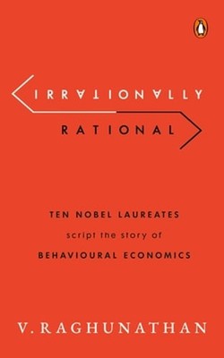 Irrationally Rational: Ten Nobel Laureates Script the Story of Behavioural: New