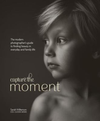 Capture the Moment: The Modern Photographer's Guide to Finding Beauty in Everyd
