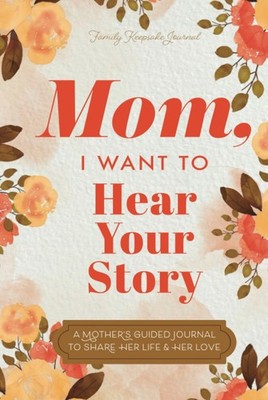 Mom, I Want to Hear Your Story: A Mother s Guided Journal To Share Her Lif...
