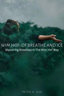 Wim Hof: Of Breathe and Ice: Mastering Breathwork The Wim Hof Way