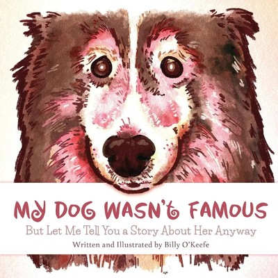 My Dog Wasn't Famous But Let Me Tell You a Story About Her Anyway Billy O'Keefe
