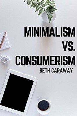 MINIMALISM VS. CONSUMERISM: FINDING THE RIGHT BALANCE TO By Seth Caraway **NEW**