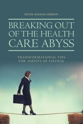BREAKING OUT OF THE HEALTH CARE ABYSS: TRANSFORMATIONAL By . Royer & . Maddox
