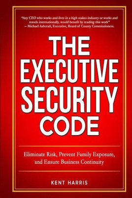 The Executive Security Code: Eliminate Risk, Prevent Family Exposure, and En...