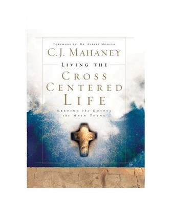 Living the Cross Centered Life: Keeping the Gospel the Main Thing, C. J. Mahaney