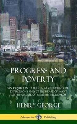 Progress and Poverty: An Inquiry into the Cause of Industrial Depressions and of