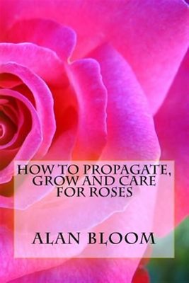 How to Propagate, Grow and Care for Roses : Old Fashioned Know-how for Modern...