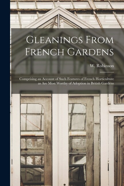 Gleanings From French Gardens: Comprising An Account Of Such Features Of Fr...
