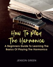 How To Play The Harmonica A Beginners Guide To Learning The Basics Of Playing...
