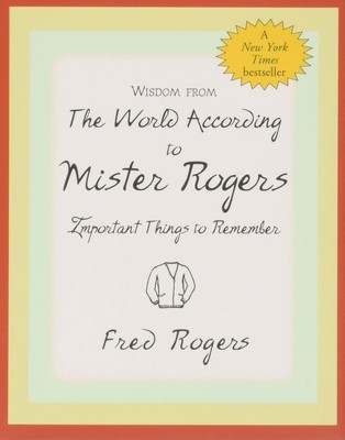 Wisdom from the World According to Mister Rogers: Important Things to Remembe...