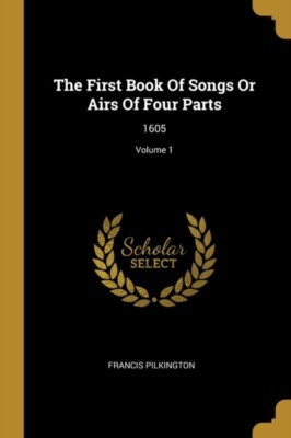 Pilkington - First Book Of Songs Or Airs Of Four Parts  1605  Volume 1 - T555z