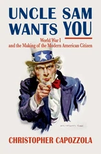Uncle Sam Wants You: World War I and the Making of the Modern American Citizen,