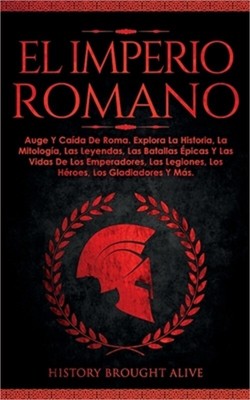El Imperio Romano: Auge Y Ca�da De Roma. Explora La Historia, La Mitolog�a, Las