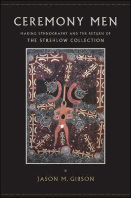 Ceremony Men Making Ethnography and The Return of The Strehlow Collection NEW AZ