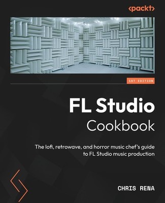 FL Studio Cookbook: The lofi, retrowave, and horror music chef's guide to FL...