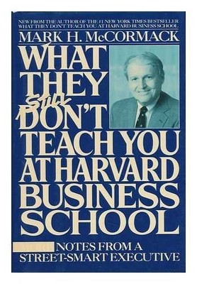 WHAT THEY STILL DON'T TEACH YOU AT HARVARD BUSINESS SCHOOL By Mark H. Mccormack