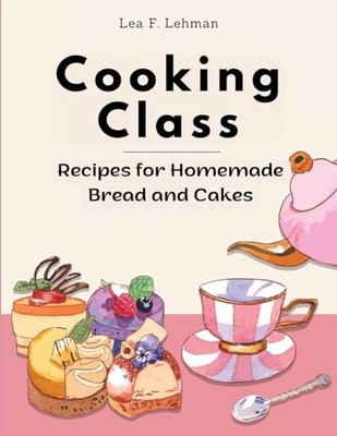 Lea F. Lehman - Cooking Class  Recipes for Homemade Bread and Cakes -  - G555z