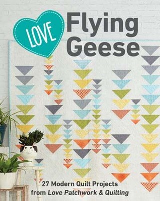 Love Flying Geese: 27 Modern Quilt Projects from Love Patchwork & Quilting: New