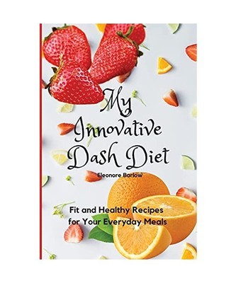 My Innovative Dash Diet: Fit and Healthy Recipes for Your Everyday Meals, Eleono