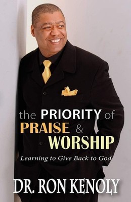 The Priority Of Praise & Worship: Learning To Give Back To God by Kenoly
