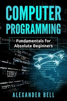 Computer Programming: Fundamentals for Absolute Beginners by Alexander Bell: New