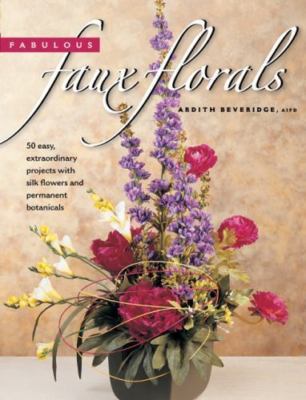 Fabulous Faux Florals: 50 Easy Extraordinary Projects With Silk Flowers & Perma