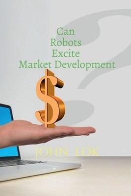 Can Robots Excite Market Development by John Lok Paperback Book