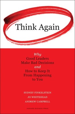 Think Again: Why Good Leaders Make Bad Decisions and How to Keep it From Hap...