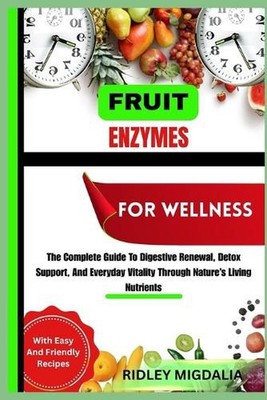 Fruit Enzymes for Wellness: The Complete Guide To Digestive Renewal, Detox Suppo