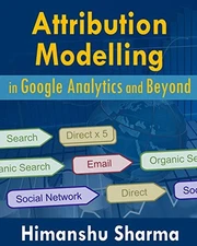 ATTRIBUTION MODELLING IN GOOGLE ANALYTICS AND BEYOND By Himanshu Sharma