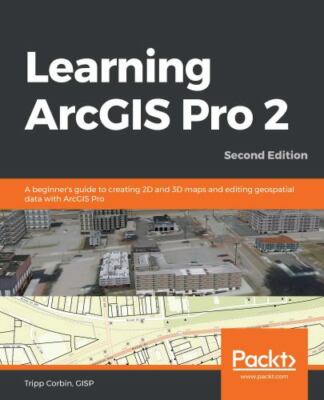Learning ArcGIS Pro 2 - Second Edition: A beginner's guide to creating 2D and...